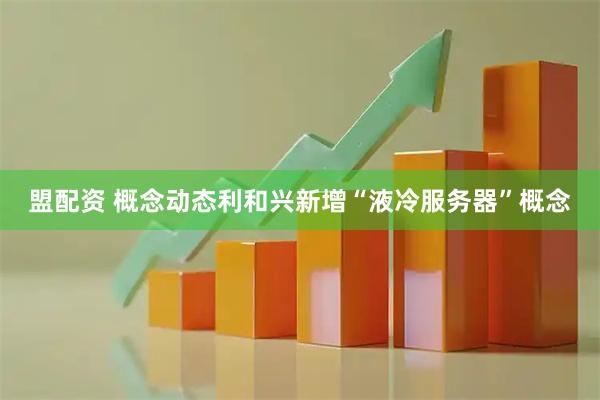 盟配资 概念动态利和兴新增“液冷服务器”概念