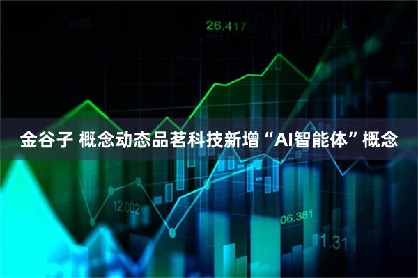 金谷子 概念动态品茗科技新增“AI智能体”概念