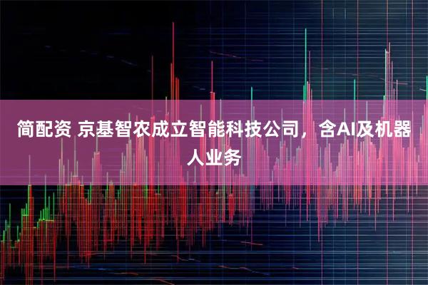 简配资 京基智农成立智能科技公司,含AI及机器人业务