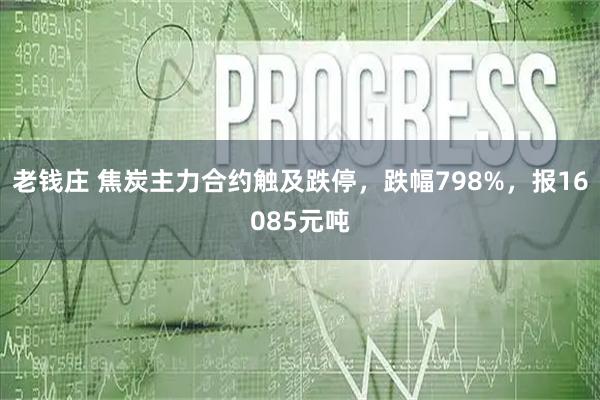 老钱庄 焦炭主力合约触及跌停，跌幅798%，报16085元吨
