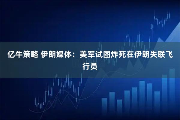 亿牛策略 伊朗媒体：美军试图炸死在伊朗失联飞行员