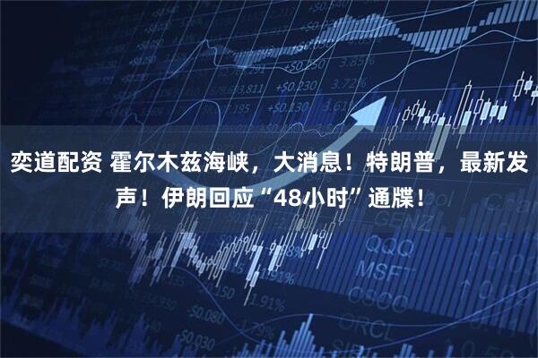 奕道配资 霍尔木兹海峡，大消息！特朗普，最新发声！伊朗回应“48小时”通牒！
