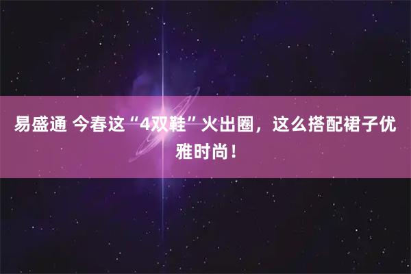 易盛通 今春这“4双鞋”火出圈,这么搭配裙子优雅时尚!