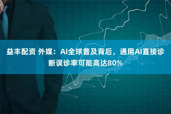 益丰配资 外媒：AI全球普及背后，通用AI直接诊断误诊率可能高达80%
